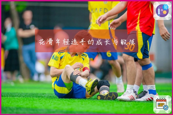 花滑年轻选手的成长与锻炼