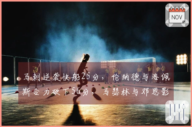 马刺逆袭快船25分，伦纳德与洛佩斯合力砍下56分，马瑟林与邓恩影响显著