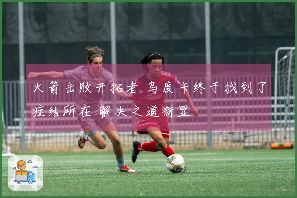 火箭击败开拓者 乌度卡终于找到了症结所在 解决之道渐显