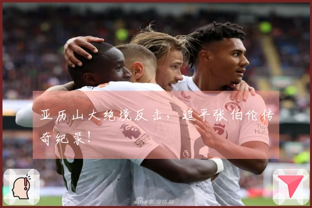 亚历山大绝境反击，追平张伯伦传奇纪录！