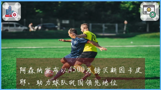 阿森纳宣布以4500万镑买断因卡皮耶，助力球队巩固领先地位