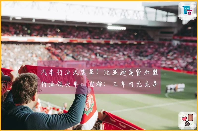 汽车行业大变革！比亚迪高管加盟行业领头羊，宣称：三年内无竞争者