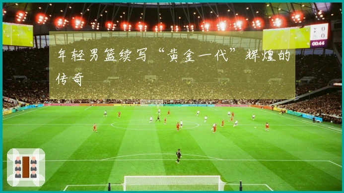 年轻男篮续写“黄金一代”辉煌的传奇