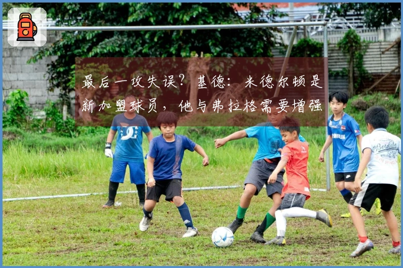 最后一攻失误？基德：米德尔顿是新加盟球员，他与弗拉格需要增强配合默契