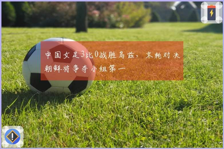 中国女足3比0战胜乌兹，末轮对决朝鲜将争夺小组第一