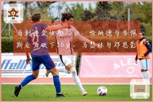 马刺逆袭快船25分，伦纳德与洛佩斯合力砍下56分，马瑟林与邓恩影响显著