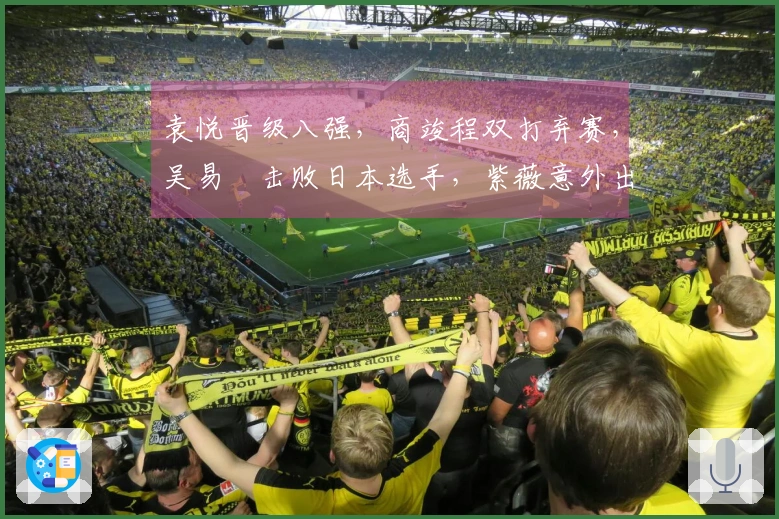 袁悦晋级八强，商竣程双打弃赛，吴易昺击败日本选手，紫薇意外出局