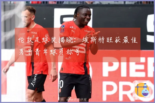 伦敦足球奖揭晓：埃斯特旺获最佳男子青年球员称号