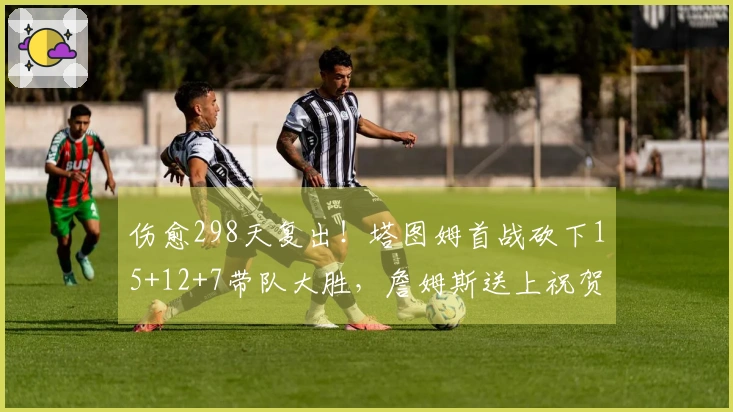 伤愈298天复出！塔图姆首战砍下15+12+7带队大胜，詹姆斯送上祝贺