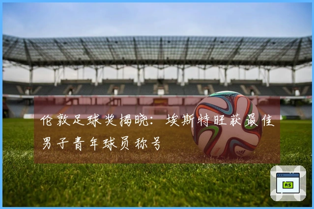 伦敦足球奖揭晓：埃斯特旺获最佳男子青年球员称号