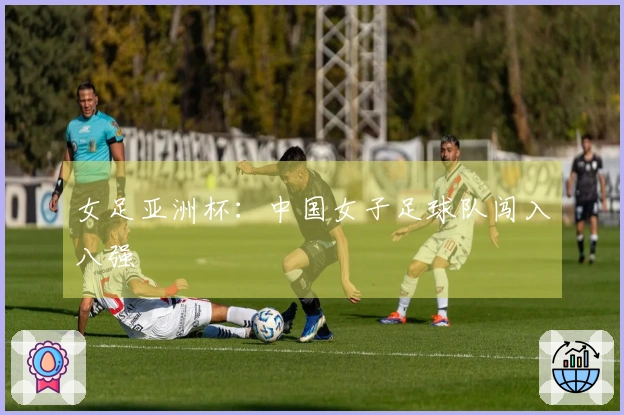女足亚洲杯：中国女子足球队闯入八强