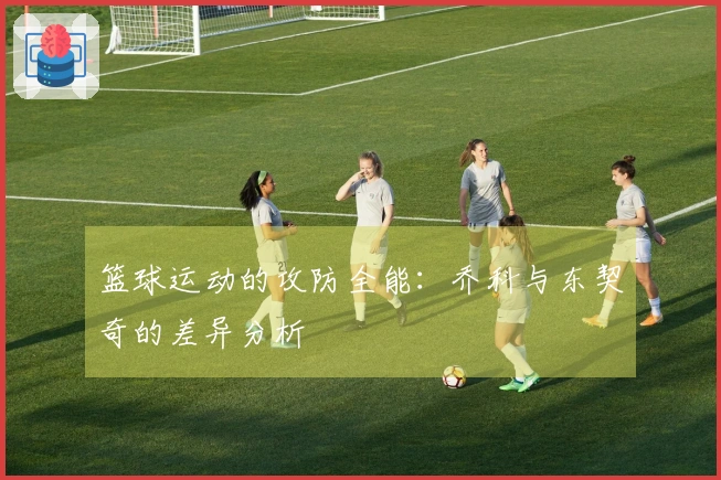 篮球运动的攻防全能：乔科与东契奇的差异分析