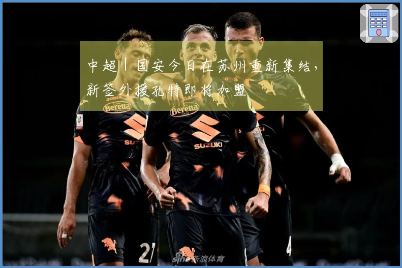 中超｜国安今日在苏州重新集结，新签外援孔特即将加盟