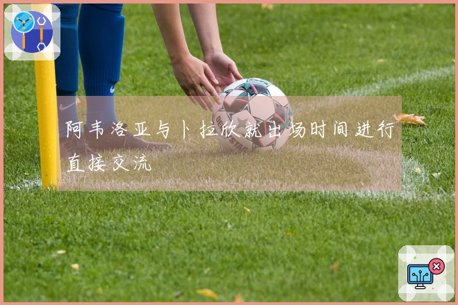 阿韦洛亚与卜拉欣就出场时间进行直接交流