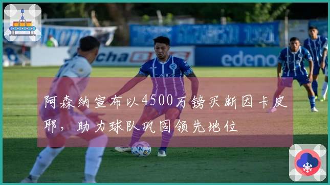 阿森纳宣布以4500万镑买断因卡皮耶，助力球队巩固领先地位