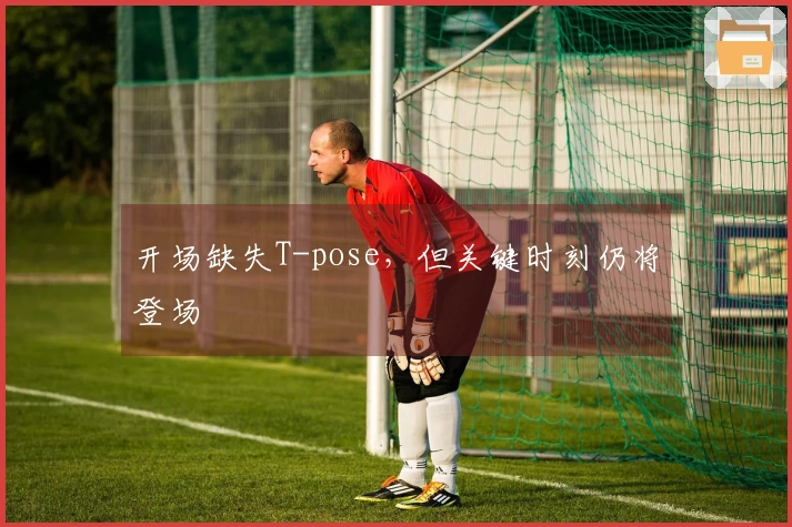 开场缺失T-pose，但关键时刻仍将登场