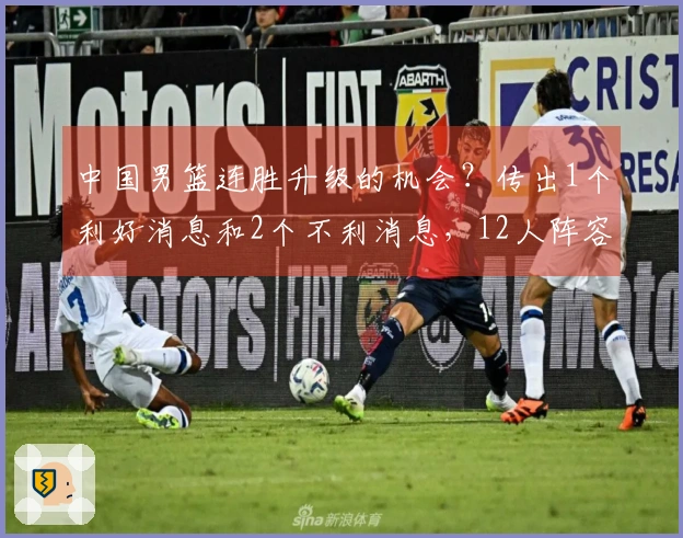 中国男篮连胜升级的机会？传出1个利好消息和2个不利消息，12人阵容初现端倪