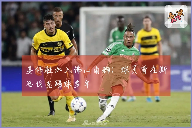 姜伟胜加入佛山南狮；球员曾在斯洛伐克踢球多年